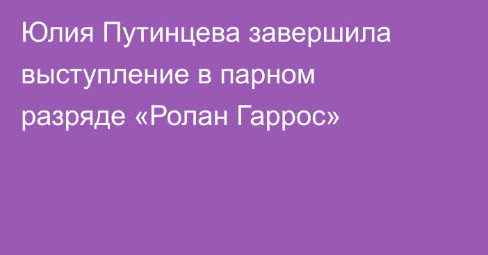 Юлия Путинцева завершила выступление в парном разряде «Ролан Гаррос»