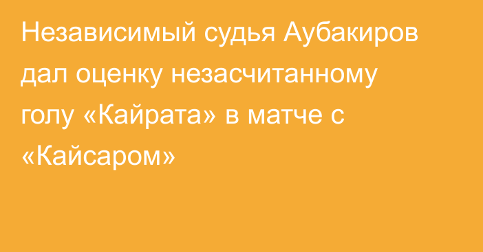 Независимый судья Аубакиров дал оценку незасчитанному голу «Кайрата» в матче с «Кайсаром»