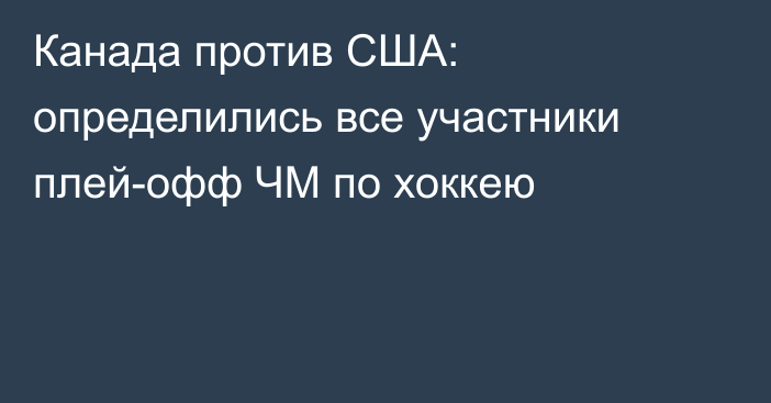 Канада против США: определились все участники плей-офф ЧМ по хоккею