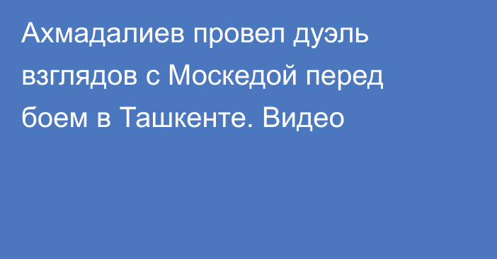 Ахмадалиев провел дуэль взглядов с Москедой перед боем в Ташкенте. Видео