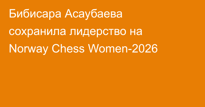 Бибисара Асаубаева сохранила лидерство на Norway Chess Women-2026