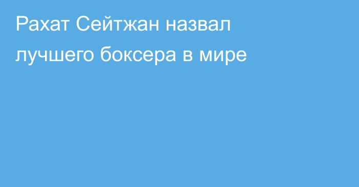 Рахат Сейтжан назвал лучшего боксера в мире