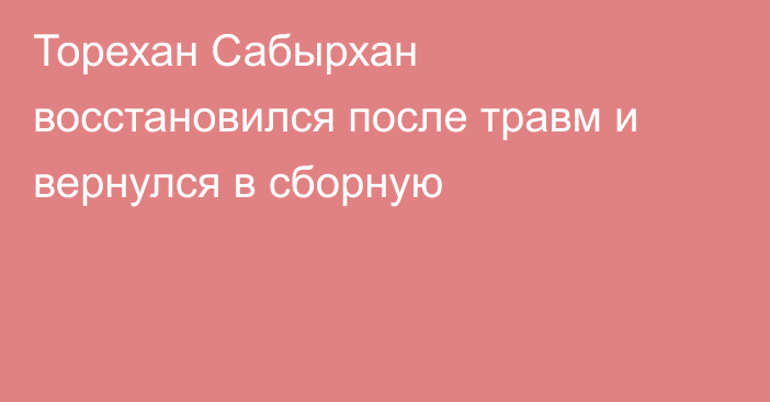 Торехан Сабырхан восстановился после травм и вернулся в сборную