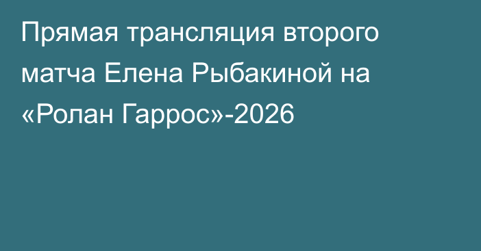 Прямая трансляция второго матча Елена Рыбакиной на «Ролан Гаррос»-2026