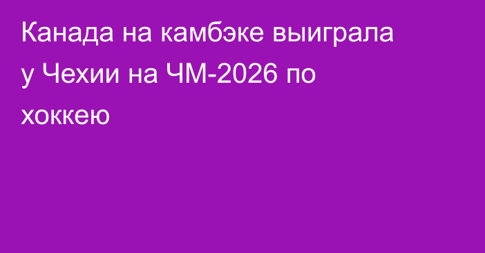 Канада на камбэке выиграла у Чехии на ЧМ-2026 по хоккею