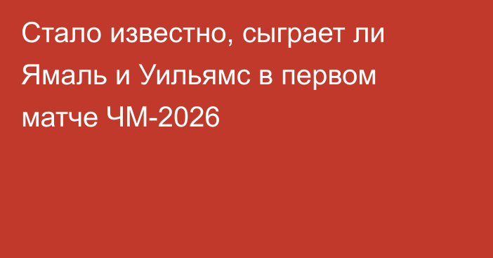 Стало известно, сыграет ли Ямаль и Уильямс в первом матче ЧМ-2026
