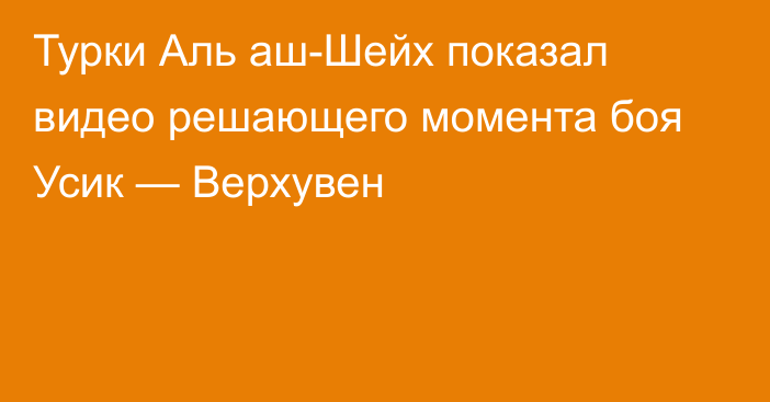 Турки Аль аш-Шейх показал видео решающего момента боя Усик — Верхувен