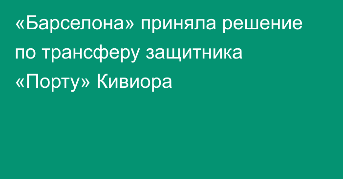 «Барселона» приняла решение по трансферу защитника «Порту» Кивиора