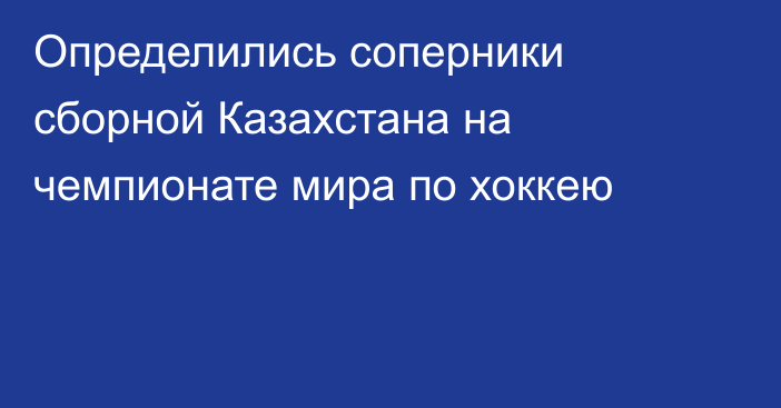 Определились соперники сборной Казахстана на чемпионате мира по хоккею
