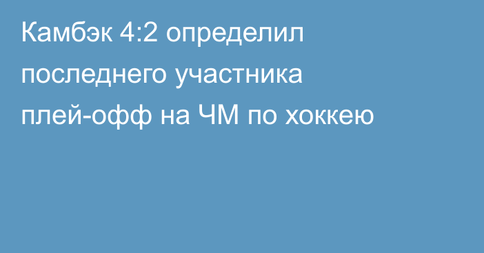Камбэк 4:2 определил последнего участника плей-офф на ЧМ по хоккею