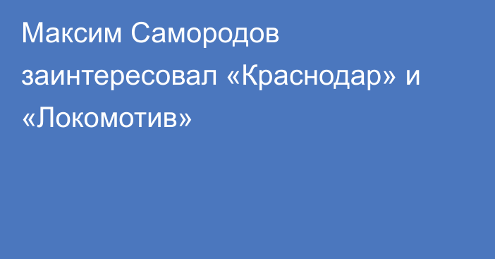Максим Самородов заинтересовал «Краснодар» и «Локомотив»