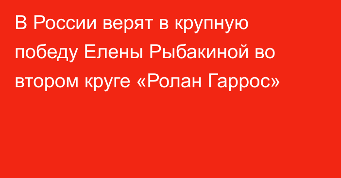 В России верят в крупную победу Елены Рыбакиной во втором круге «Ролан Гаррос»