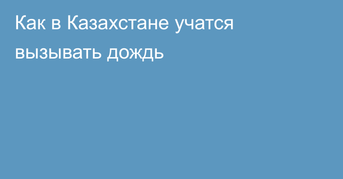 Как в Казахстане учатся вызывать дождь