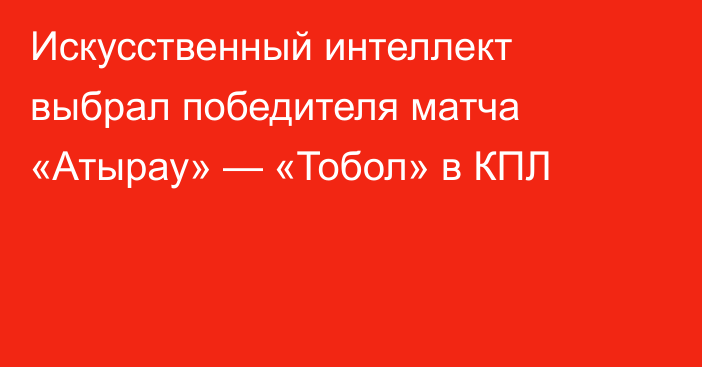 Искусственный интеллект выбрал победителя матча «Атырау» — «Тобол» в КПЛ