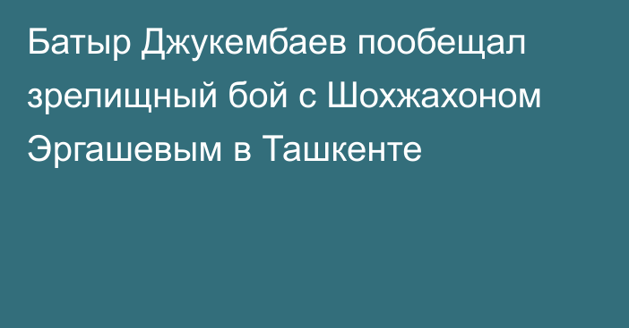 Батыр Джукембаев пообещал зрелищный бой с Шохжахоном Эргашевым в Ташкенте