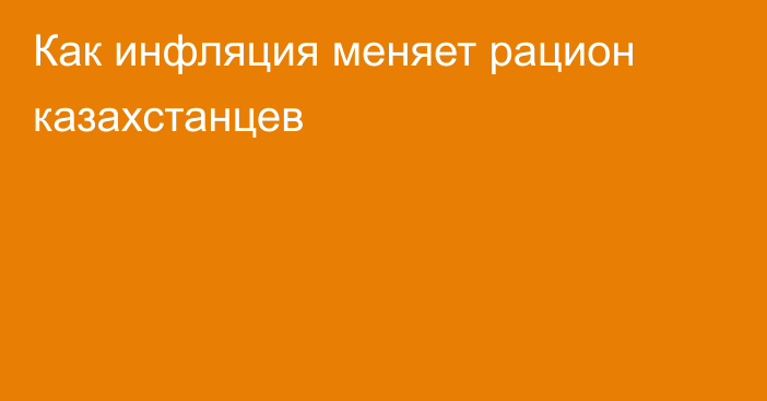 Как инфляция меняет рацион казахстанцев