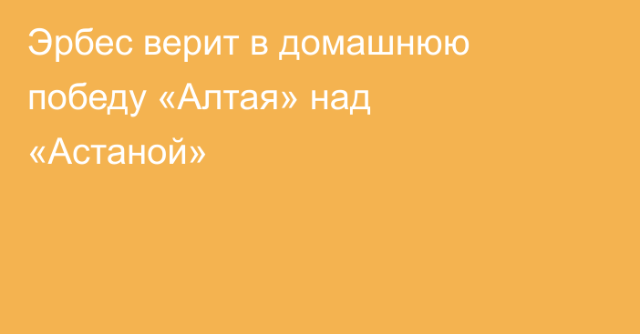 Эрбес верит в домашнюю победу «Алтая» над «Астаной»