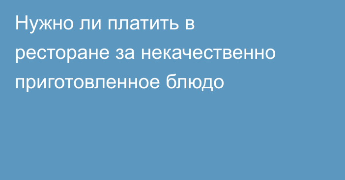 Нужно ли платить в ресторане за некачественно приготовленное блюдо