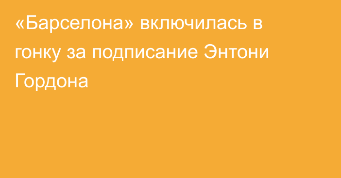 «Барселона» включилась в гонку за подписание Энтони Гордона