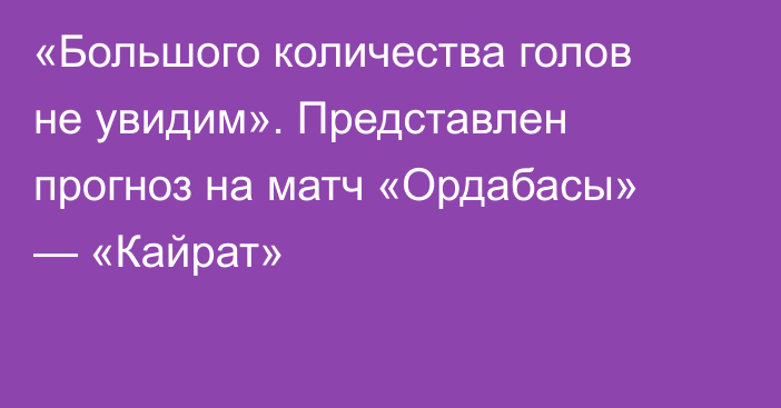 «Большого количества голов не увидим». Представлен прогноз на матч «Ордабасы» — «Кайрат»