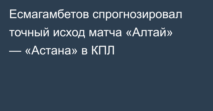 Есмагамбетов спрогнозировал точный исход матча «Алтай» — «Астана» в КПЛ