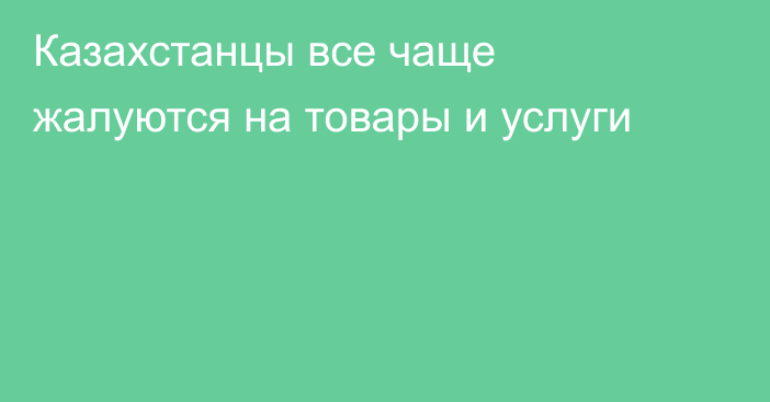 Казахстанцы все чаще жалуются на товары и услуги