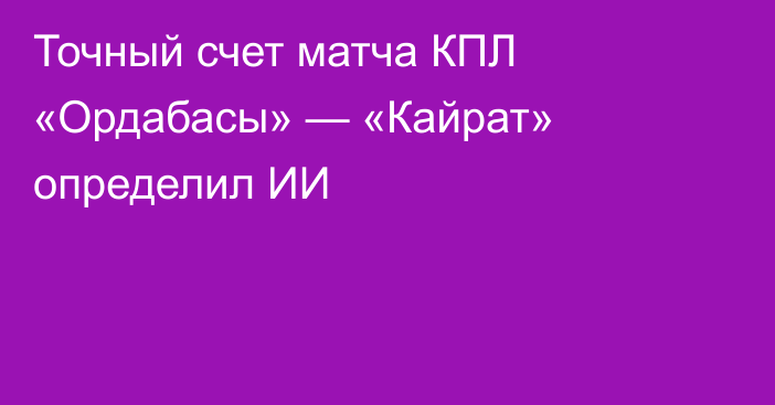 Точный счет матча КПЛ «Ордабасы» — «Кайрат» определил ИИ