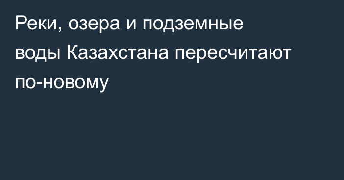 Реки, озера и подземные воды Казахстана пересчитают по-новому