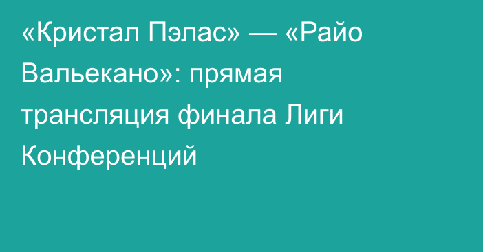 «Кристал Пэлас» — «Райо Вальекано»: прямая трансляция финала Лиги Конференций