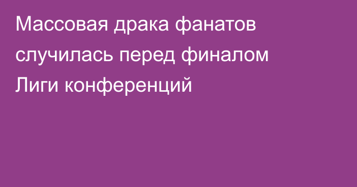 Массовая драка фанатов случилась перед финалом Лиги конференций