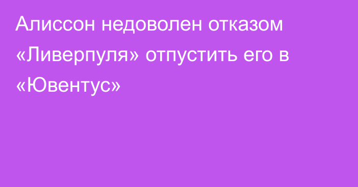 Алиссон недоволен отказом «Ливерпуля» отпустить его в «Ювентус»