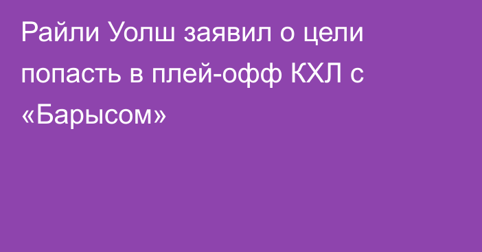 Райли Уолш заявил о цели попасть в плей-офф КХЛ с «Барысом»