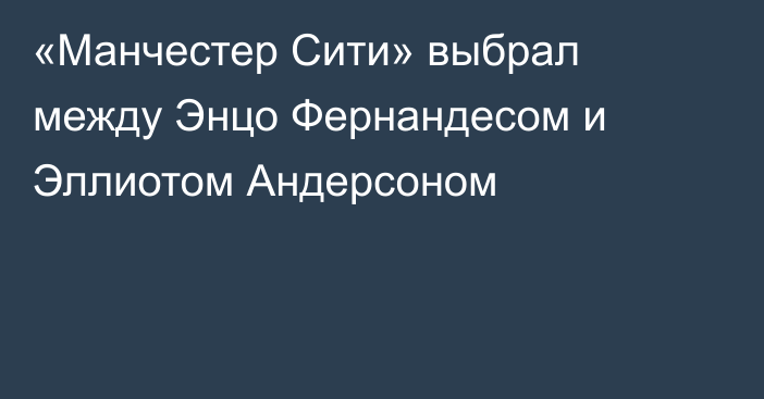 «Манчестер Сити» выбрал между Энцо Фернандесом и Эллиотом Андерсоном
