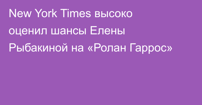 New York Times высоко оценил шансы Елены Рыбакиной на «Ролан Гаррос»