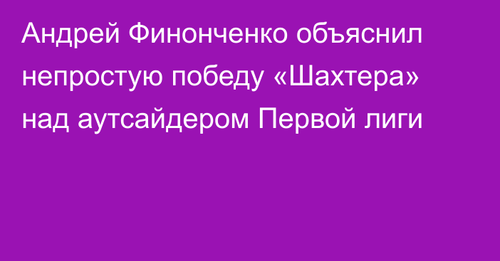 Андрей Финонченко объяснил непростую победу «Шахтера» над аутсайдером Первой лиги