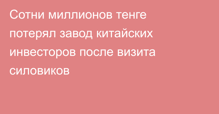 Сотни миллионов тенге потерял завод китайских инвесторов после визита силовиков