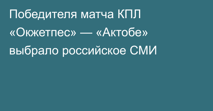 Победителя матча КПЛ «Окжетпес» — «Актобе» выбрало российское СМИ