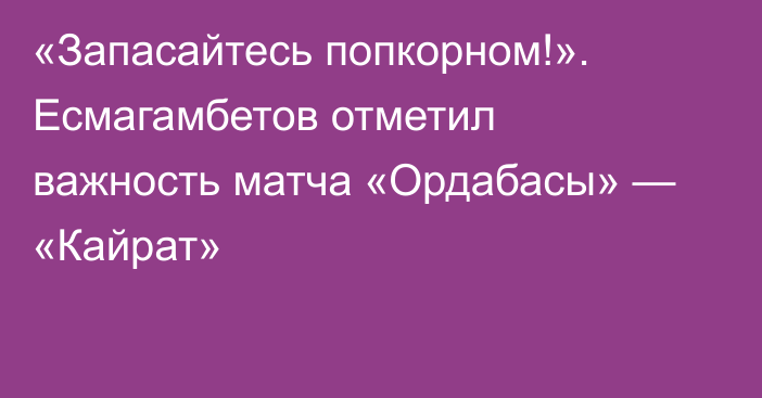 «Запасайтесь попкорном!». Есмагамбетов отметил важность матча «Ордабасы» — «Кайрат»