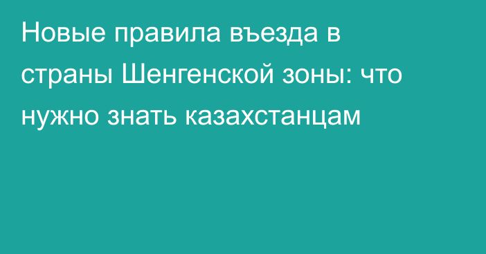 Новые правила въезда в страны Шенгенской зоны: что нужно знать казахстанцам