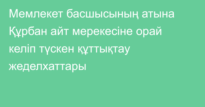 Мемлекет басшысының атына Құрбан айт мерекесіне орай келіп түскен құттықтау жеделхаттары