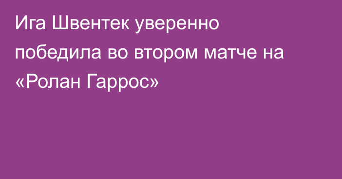 Ига Швентек уверенно победила во втором матче на «Ролан Гаррос»