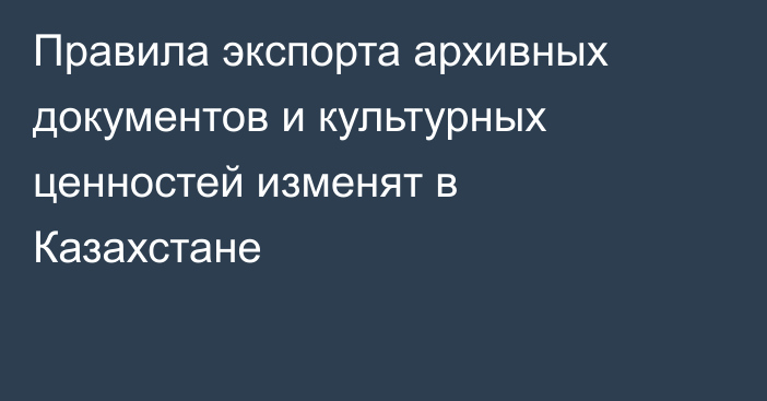 Правила экспорта архивных документов и культурных ценностей изменят в Казахстане