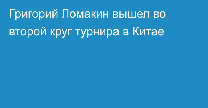 Григорий Ломакин вышел во второй круг турнира в Китае