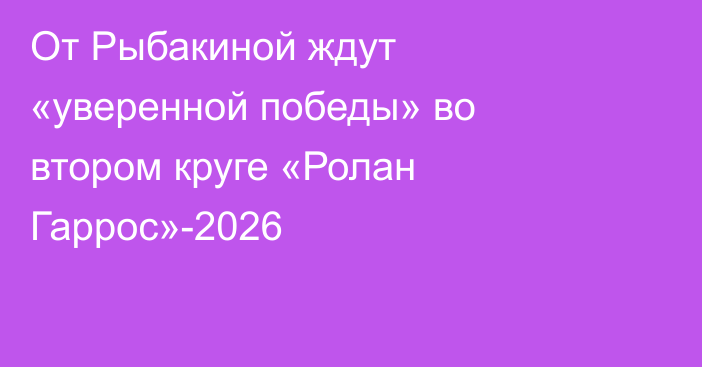 От Рыбакиной ждут «уверенной победы» во втором круге «Ролан Гаррос»-2026
