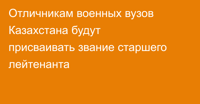 Отличникам военных вузов Казахстана будут присваивать звание старшего лейтенанта