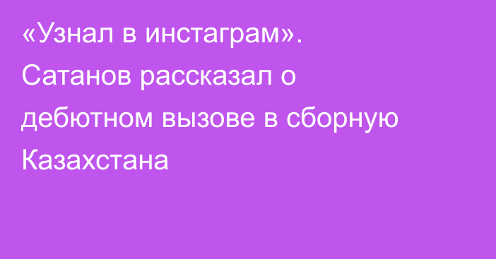 «Узнал в инстаграм». Сатанов рассказал о дебютном вызове в сборную Казахстана