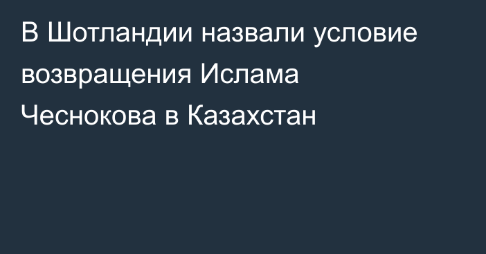 В Шотландии назвали условие возвращения Ислама Чеснокова в Казахстан