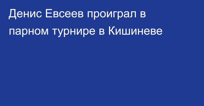 Денис Евсеев проиграл в парном турнире в Кишиневе