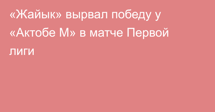 «Жайык» вырвал победу у «Актобе М» в матче Первой лиги