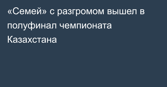 «Семей» с разгромом вышел в полуфинал чемпионата Казахстана